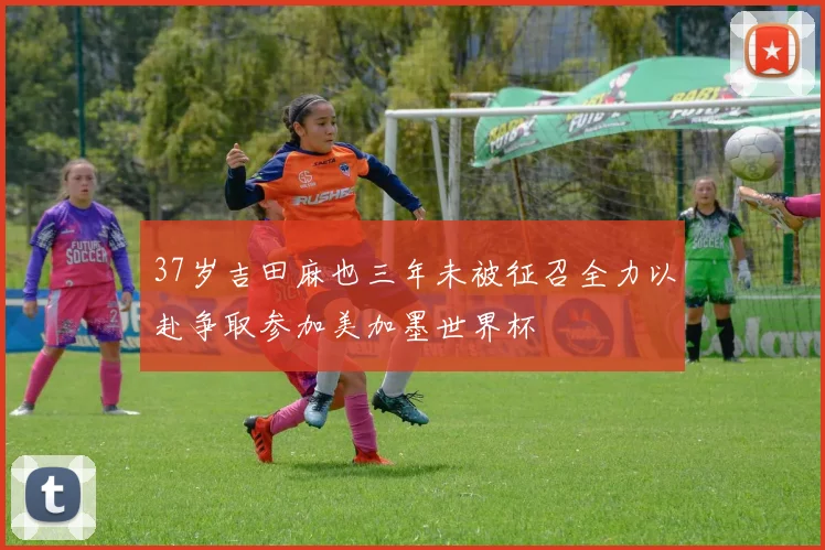 37岁吉田麻也三年未被征召全力以赴争取参加美加墨世界杯