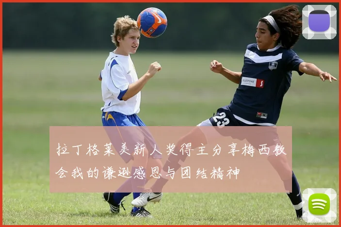 拉丁格莱美新人奖得主分享梅西教会我的谦逊感恩与团结精神