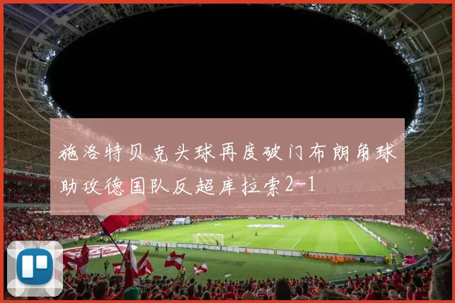 施洛特贝克头球再度破门布朗角球助攻德国队反超库拉索2-1