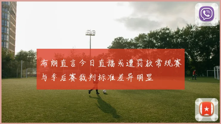 布朗直言今日直播或遭罚款常规赛与季后赛裁判标准差异明显