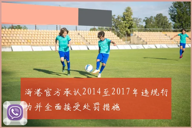 海港官方承认2014至2017年违规行为并全面接受处罚措施