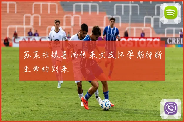 苏莱社媒喜讯传来女友怀孕期待新生命的到来