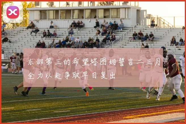 东部第三的希望塔图姆誓言二三月全力以赴争取早日复出