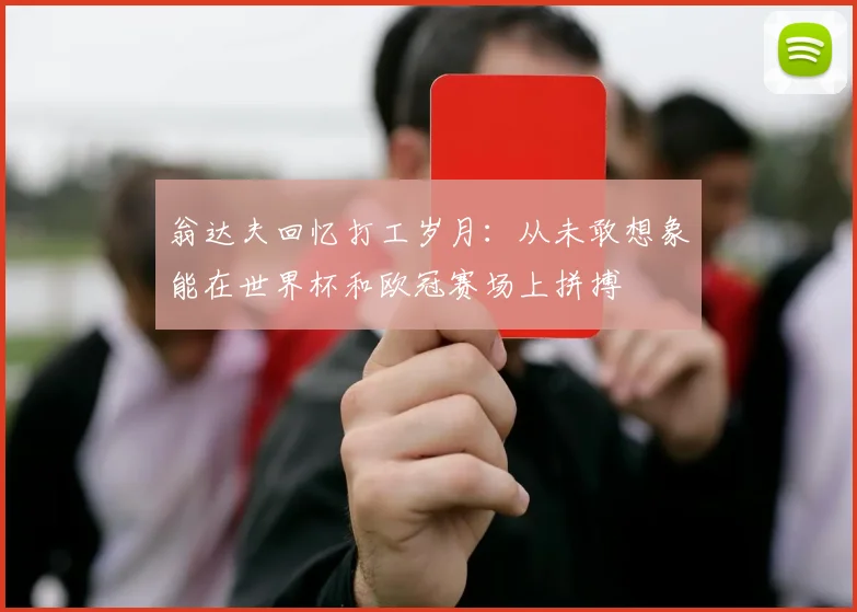 翁达夫回忆打工岁月：从未敢想象能在世界杯和欧冠赛场上拼搏