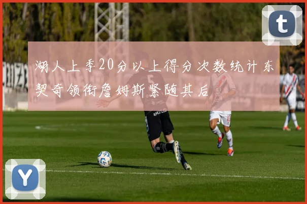 湖人上季20分以上得分次数统计东契奇领衔詹姆斯紧随其后