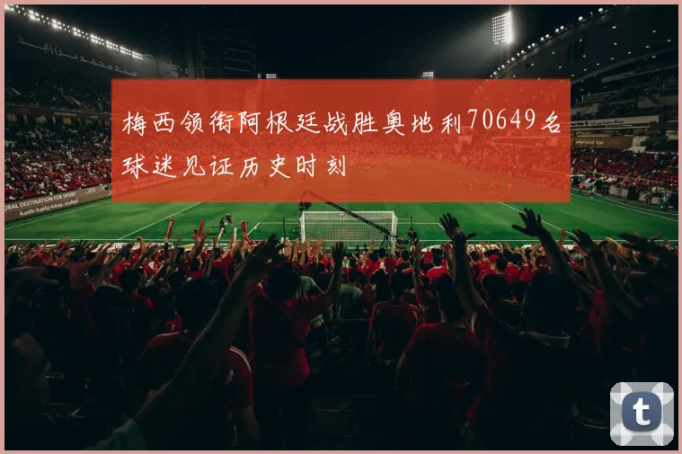 梅西领衔阿根廷战胜奥地利70649名球迷见证历史时刻