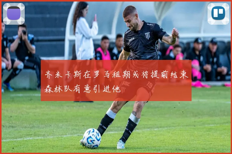 齐米卡斯在罗马租期或将提前结束森林队有意引进他
