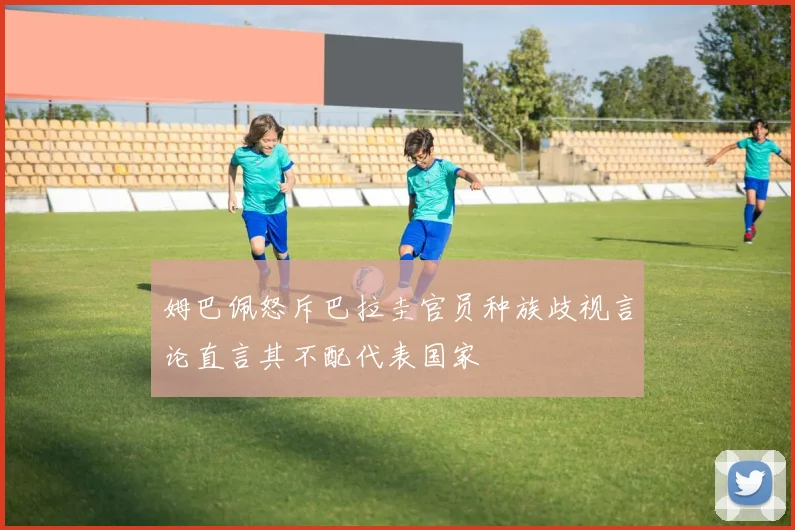 姆巴佩怒斥巴拉圭官员种族歧视言论直言其不配代表国家